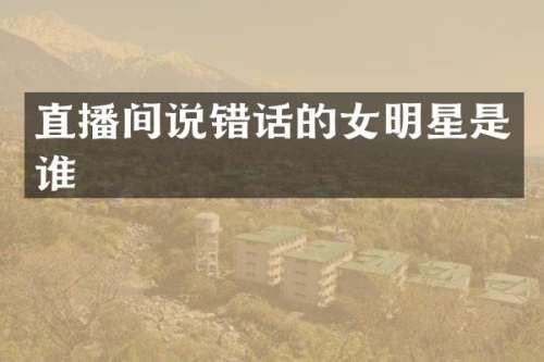 直播间说错话的女明星是谁