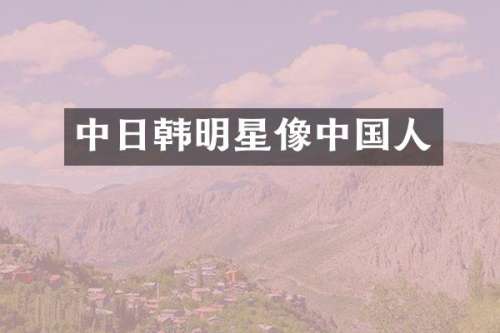 中日韩明星像中国人