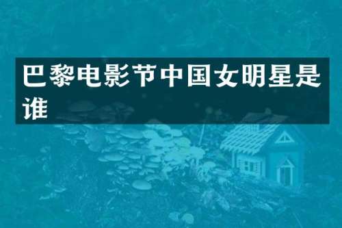 巴黎电影节中国女明星是谁