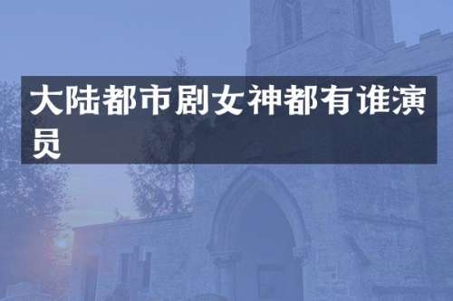 大陆都市剧女神都有谁演员