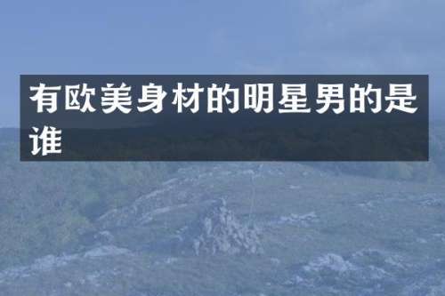 有欧美身材的明星男的是谁