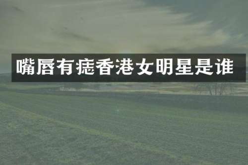 嘴唇有痣香港女明星是谁