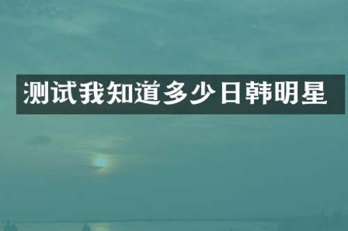 测试我知道多少日韩明星