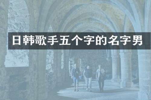 日韩歌手五个字的名字男