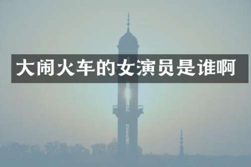 大闹火车的女演员是谁啊