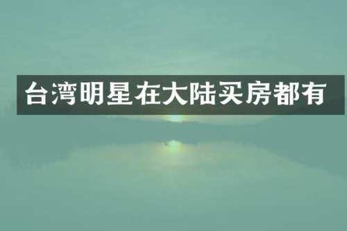 台湾明星在大陆买房都有