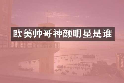 欧美帅哥神颜明星是谁