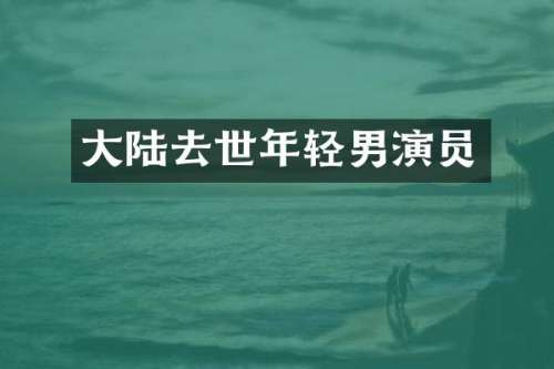 大陆去世年轻男演员