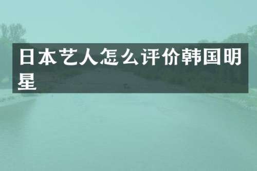 日本艺人怎么评价韩国明星