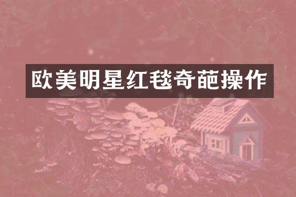 欧美明星红毯奇葩操作