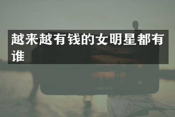 越来越有钱的女明星都有谁