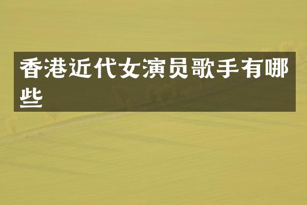 香港近代女演员歌手有哪些