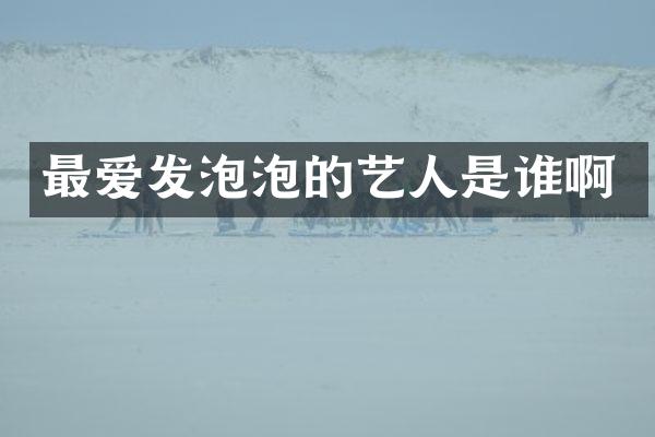 最爱发泡泡的艺人是谁啊