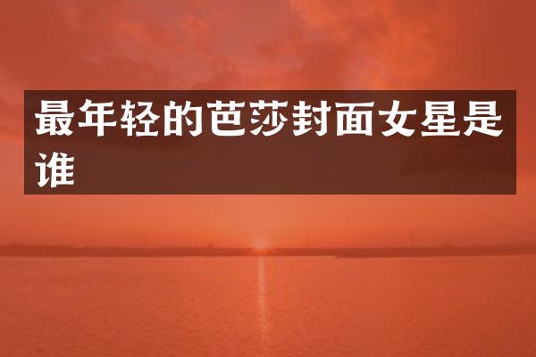最年轻的芭莎封面女星是谁