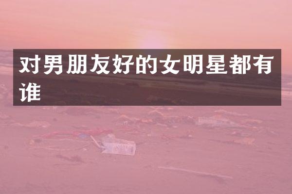 对男朋友好的女明星都有谁
