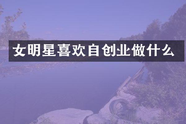 女明星喜欢自创业做什么