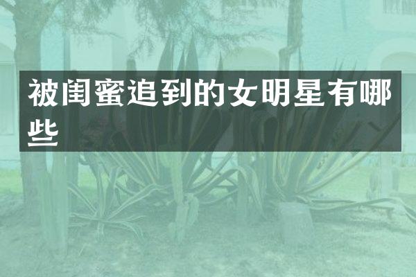 被闺蜜追到的女明星有哪些