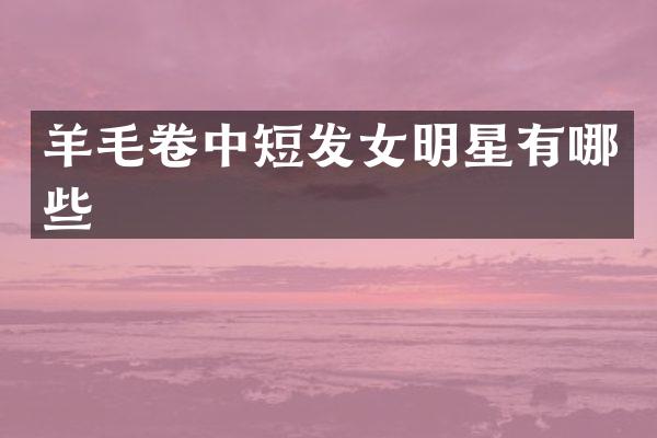 羊毛卷中短发女明星有哪些