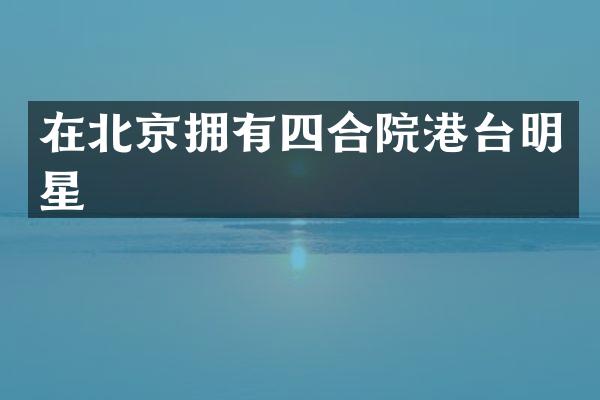 在北京拥有四合院港台明星