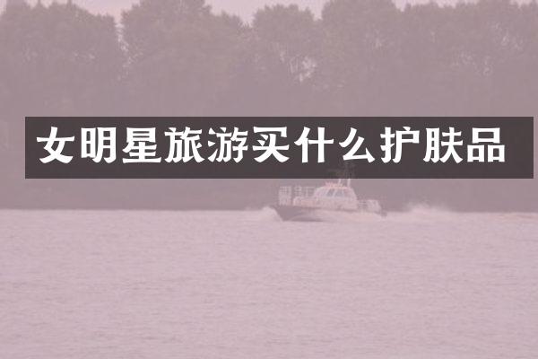 女明星旅游护肤品