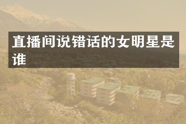 直播间说错话的女明星是谁