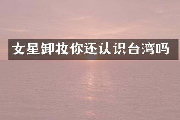 女星卸妆你还认识台湾吗