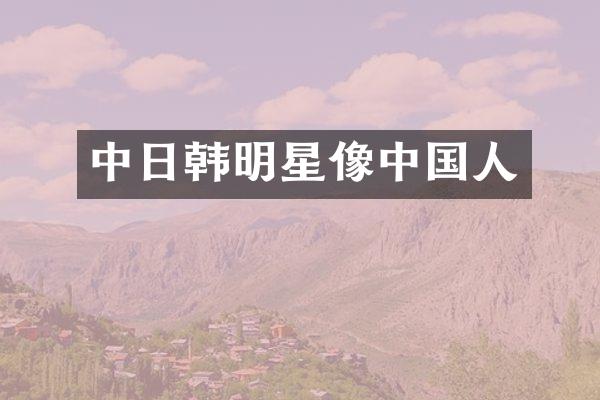 中日韩明星像中国人