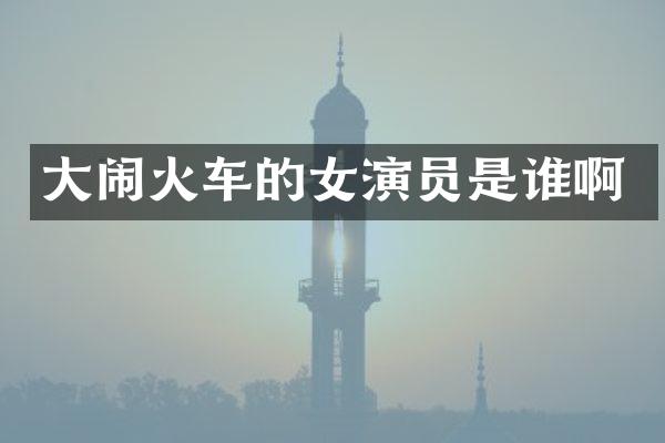大闹火车的女演员是谁啊