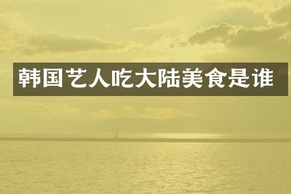 韩国艺人吃大陆美食是谁