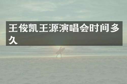 王俊凯王源演唱会时间多久