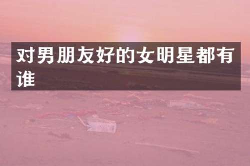 对男朋友好的女明星都有谁