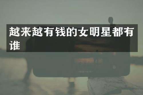 越来越有钱的女明星都有谁