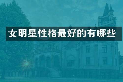 女明星性格最好的有哪些