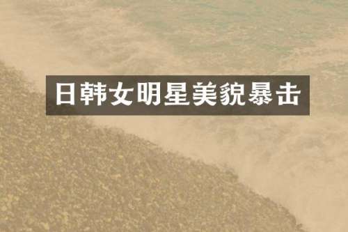 日韩女明星美貌暴击