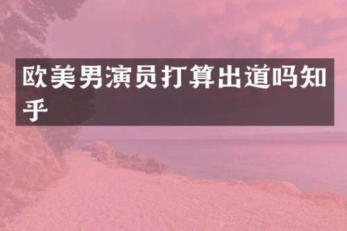 欧美男演员打算出道吗知乎
