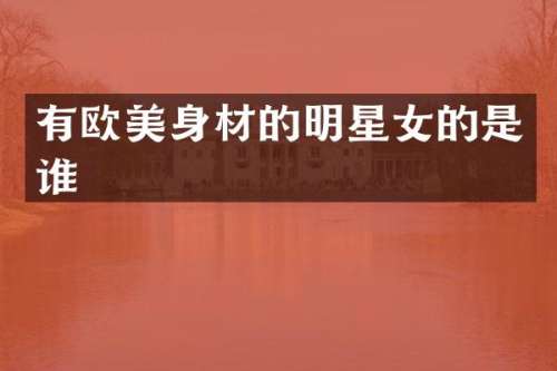 有欧美身材的明星女的是谁