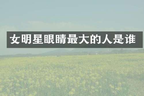 女明星眼睛最大的人是谁