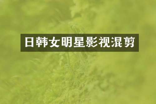 日韩女明星影视混剪