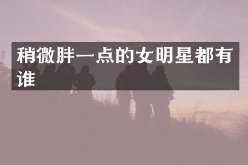 稍微胖一点的女明星都有谁