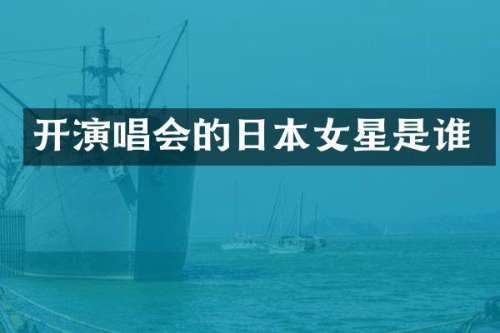 开演唱会的日本女星是谁
