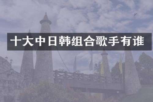 十大中日韩组合歌手有谁