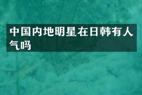 中国内地明星在日韩有人气吗