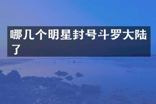 哪几个明星封号斗罗大陆了