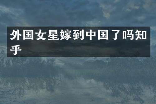 外国女星嫁到中国了吗知乎