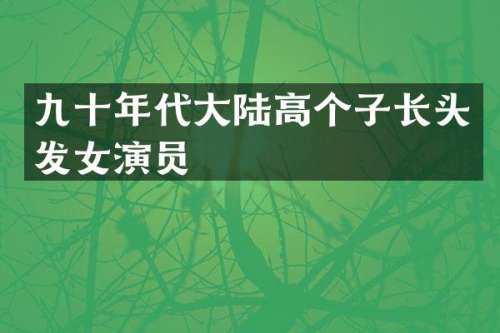 九十年代大陆高个子长头发女演员