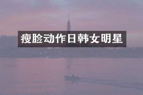 瘦脸动作日韩女明星