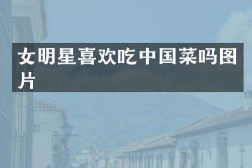 女明星喜欢吃中国菜吗图片