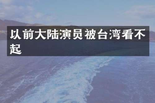 以前大陆演员被台湾看不起
