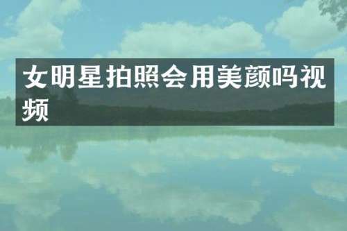 女明星拍照会用美颜吗视频
