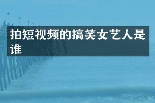 拍短视频的搞笑女艺人是谁